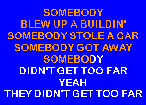 SOMEBODY
BLEW UP A BUILDIN'
SOMEBODY STOLE A CAR
SOMEBODY GOT AWAY
SOMEBODY
DIDN'T GET T00 FAR

YEAH
THEY DIDN'T GET T00 FAR