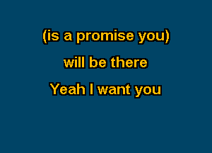 (is a promise you)

will be there

Yeah I want you
