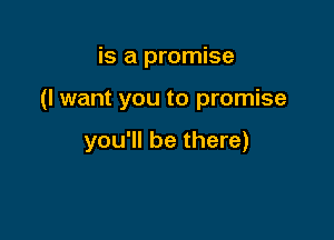 is a promise

(I want you to promise

you'll be there)