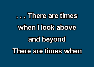 . . . There are times

when I look above

and beyond

There are times when