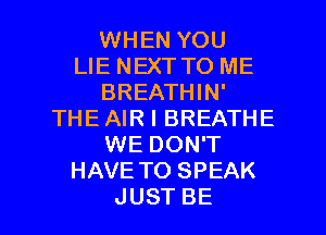 WHEN YOU
LIE NEXT TO ME
BREATHHW
THE AIR I BREATHE
WEDONT
HAVE TO SPEAK

JUST BE l