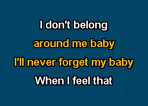 I don't belong

around me baby

I'll never forget my baby
When I feel that