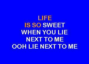 LIFE
IS SO SWEET

WHEN YOU LIE
NEXT TO ME
OOH LIE NEXT TO ME