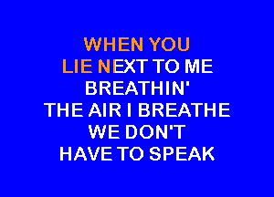 WHEN YOU
LIE NEXT TO ME
BREATHIN'
THE AIR I BREATHE
WE DON'T

HAVE TO SPEAK l