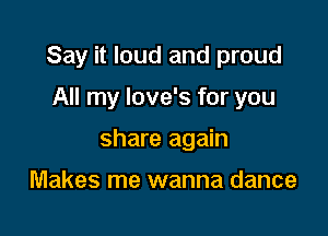 Say it loud and proud

All my Iove's for you
share again

Makes me wanna dance