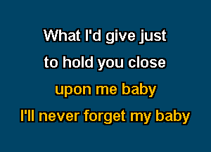 What I'd give just
to hold you close

upon me baby

I'll never forget my baby