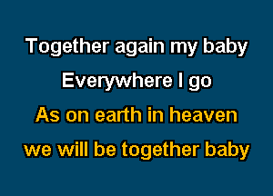 Together again my baby
Everywhere I go
As on earth in heaven

we will be together baby