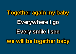 Together again my baby
Everywhere I go
Every smile I see

we will be together baby