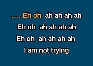 ...Ehoh ahahahah
Eh oh ah ah ah ah
Eh oh ah ah ah ah

I am not trying