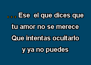 . . . Ese el que dices que

tu amor no se merece
Que intentas ocultarlo

y ya no puedes