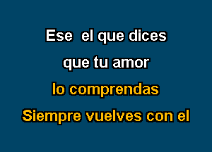 Ese el que dices

que tu amor

lo comprendas

Siempre vuelves con el