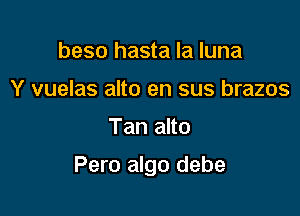 beso hasta la luna
Y vuelas alto en sus brazos

Tan alto

Pero algo debe