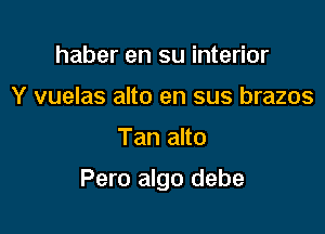 haber en su interior
Y vuelas alto en sus brazos

Tan alto

Pero algo debe