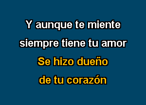 Y aunque te miente

siempre tiene tu amor
Se hizo dueflo

de tu corazbn