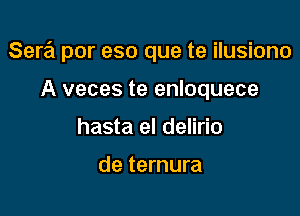 Sera por eso que te ilusiono

A veces te enloquece
hasta el delirio

de ternura