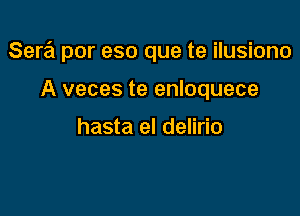 Sera por eso que te ilusiono

A veces te enloquece

hasta el delirio