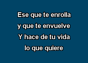 Ese que te enrolla
y que te envuelve

Y hace de tu Vida

lo que quiere