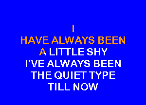 I
HAVE ALWAYS BEEN
A LITTLE SHY
I'VE ALWAYS BEEN
THE QUIET TYPE
TILL NOW