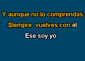 Y aunque no lo comprendas

Siempre vuelves con (al

Ese soy yo