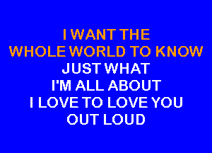 IWANT THE
WHOLE WORLD TO KNOW
JUSTWHAT
I'M ALL ABOUT
I LOVE TO LOVE YOU
OUT LOUD