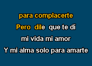 para complacerte
Pero dile quete di

mi vida mi amor

Y mi alma solo para amarte