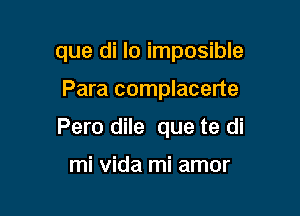 que di lo imposible

Para complacerte

Pero dile que te di

mi vida mi amor