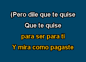 (Pero dile que te quise
Que te quise

para ser para ti

Y mira como pagaste