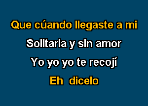 Que cnando llegaste a mi

Solitaria y sin amor
Yo yo yo te recoji
Eh dicelo