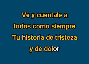 Ve y cuentale a
todos como siempre

Tu historia de tristeza

y de dolor