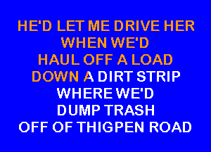 HE'D LET ME DRIVE HER
WHEN WE'D
HAUL OFF A LOAD
DOWN A DIRT STRIP
WHEREWE'D
DUMP TRASH
OFF OF THIGPEN ROAD