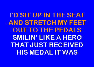 I'D SIT UP IN THE SEAT
AND STRETCH MY FEET
OUT TO THE PEDALS
SMILIN' LIKE A HERO
THATJUST RECEIVED
HIS MEDAL IT WAS