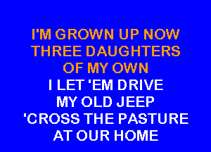 I'M GROWN UP NOW
THREE DAUGHTERS
OF MY OWN
I LET'EM DRIVE
MY OLD JEEP
'CROSS THE PASTURE
AT OUR HOME