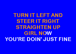 TURN IT LEFT AND
STEER IT RIGHT
STRAIGHTEN UP

GIRL NOW
YOU'RE DOIN'JUST FINE
