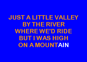 JUST A LITTLE VALLEY
BY THE RIVER
WHEREWE'D RIDE
BUT I WAS HIGH
ON A MOUNTAIN