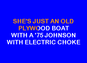SHE'S JUST AN OLD
PLYWOOD BOAT
WITH A'75JOHNSON
WITH ELECTRIC CHOKE
