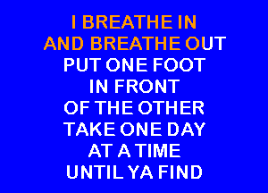 l BREATHE IN
AND BREATHE OUT
PUT ONE FOOT
IN FRONT
OF THEOTHER
TAKE ONE DAY

ATATIME
UNTILYA FIND l