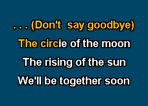 . . . (Don't say goodbye)

The circle of the moon
The rising of the sun

We'll be together soon