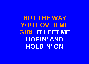 BUT THE WAY
YOU LOVED ME

GIRL IT LEFT ME
HOPIN' AND
HOLDIN' ON