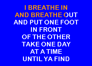 l BREATHE IN
AND BREATHE OUT
AND PUT ONE FOOT

IN FRONT
OF THEOTHER
TAKE ONE DAY

ATATIME
UNTILYA FIND l