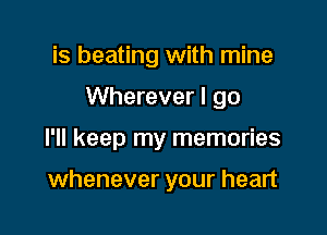 is beating with mine

Wherever I go

I'll keep my memories

whenever your heart