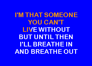 I'M THAT SOMEONE
YOU CAN'T
LIVEWITHOUT
BUT UNTILTHEN
I'LL BREATHE IN

AND BREATHE OUT I