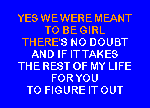 YES WEWERE MEANT
T0 BEGIRL
THERE'S N0 DOUBT
AND IF IT TAKES
THE REST OF MY LIFE
FOR YOU
TO FIGURE IT OUT