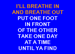 I'LL BREATHE IN
AND BREATHE OUT
PUT ONE FOOT
IN FRONT
OF THEOTHER
TAKE ONE DAY

ATATIME
UNTILYA FIND l