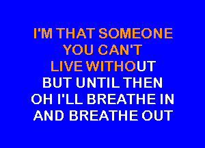 I'M THAT SOMEONE
YOU CAN'T
LIVEWITHOUT
BUT UNTILTHEN
OH I'LL BREATHE IN

AND BREATHE OUT I