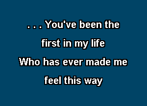 . . . You've been the
first in my life

Who has ever made me

feel this way