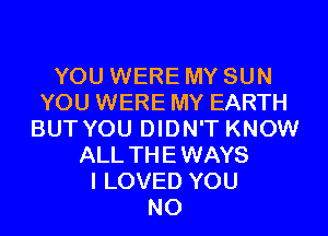 YOU WERE MY SUN
YOU WERE MY EARTH
BUT YOU DIDN'T KNOW
ALL THEWAYS
I LOVED YOU
N0
