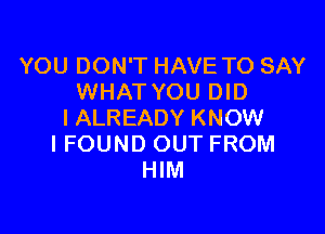 YOU DON'T HAVE TO SAY
WHAT YOU DID

I ALREADY KNOW
IFOUND OUT FROM
HIM