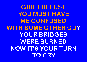 GIRLI REFUSE
YOU MUST HAVE
ME CONFUSED
WITH SOME 0TH ER GUY
YOUR BRIDGES
WERE BURNED
NOW IT'S YOUR TURN
T0 CRY