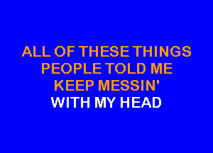 ALL OF TH ESE THINGS
PEOPLE TOLD ME
KEEP MESSIN'
WITH MY HEAD

g