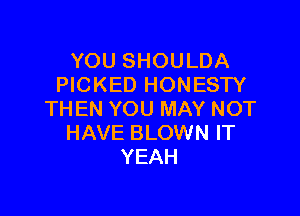 YOU SHOULDA
PICKED HONESTY

THEN YOU MAY NOT
HAVE BLOWN IT
YEAH